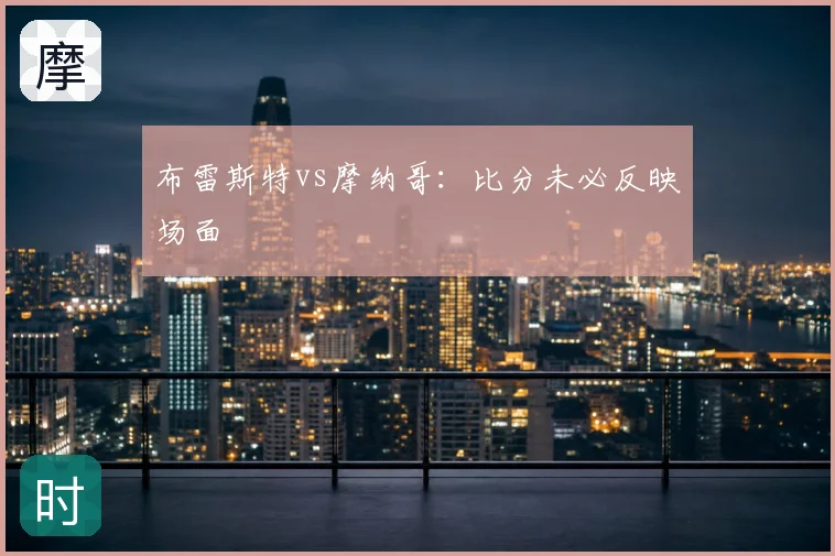 布雷斯特vs摩纳哥：比分未必反映场面