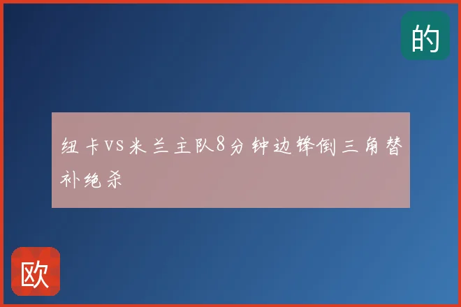 纽卡vs米兰主队8分钟边锋倒三角替补绝杀