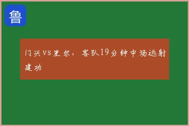 门兴vs里尔,客队19分钟中场远射建功